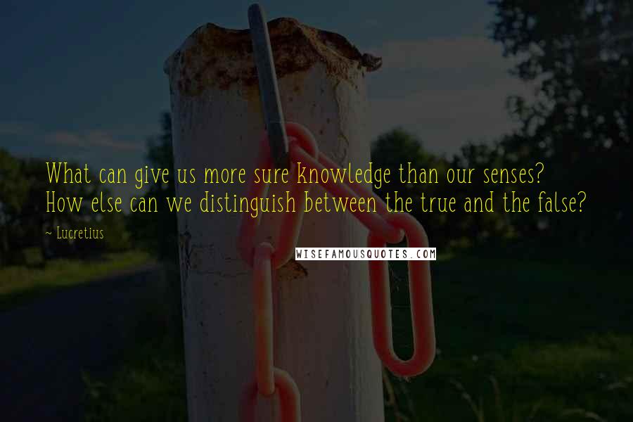 Lucretius Quotes: What can give us more sure knowledge than our senses? How else can we distinguish between the true and the false?