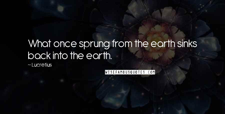 Lucretius Quotes: What once sprung from the earth sinks back into the earth.
