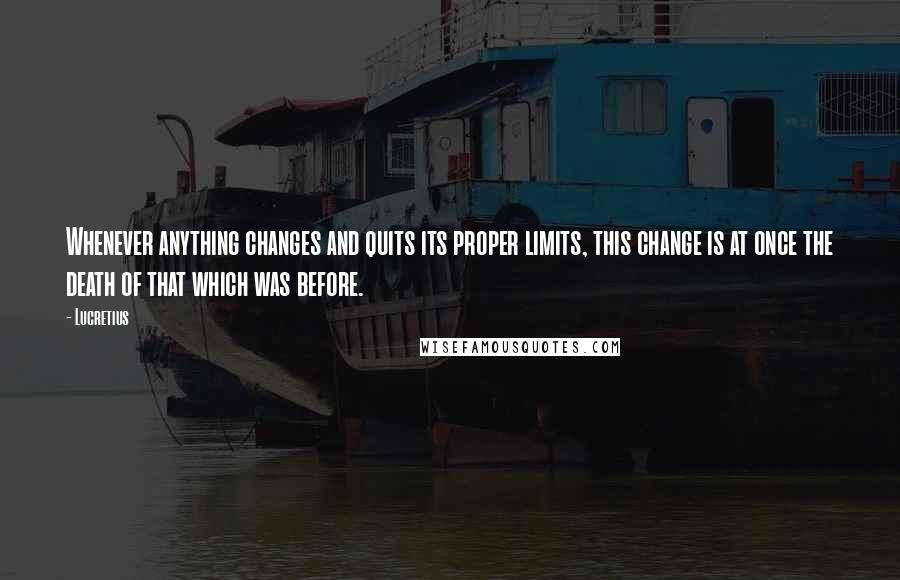 Lucretius Quotes: Whenever anything changes and quits its proper limits, this change is at once the death of that which was before.