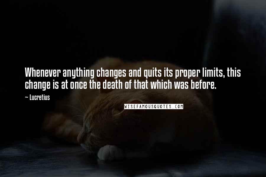 Lucretius Quotes: Whenever anything changes and quits its proper limits, this change is at once the death of that which was before.