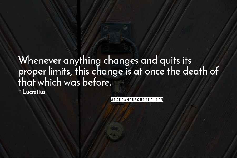 Lucretius Quotes: Whenever anything changes and quits its proper limits, this change is at once the death of that which was before.