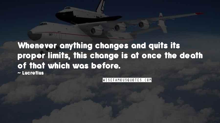 Lucretius Quotes: Whenever anything changes and quits its proper limits, this change is at once the death of that which was before.
