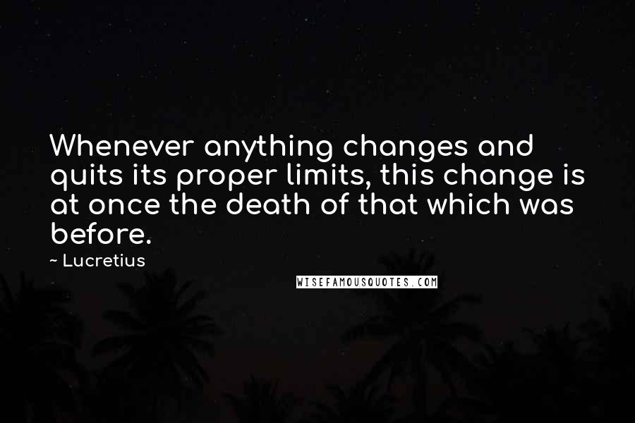 Lucretius Quotes: Whenever anything changes and quits its proper limits, this change is at once the death of that which was before.