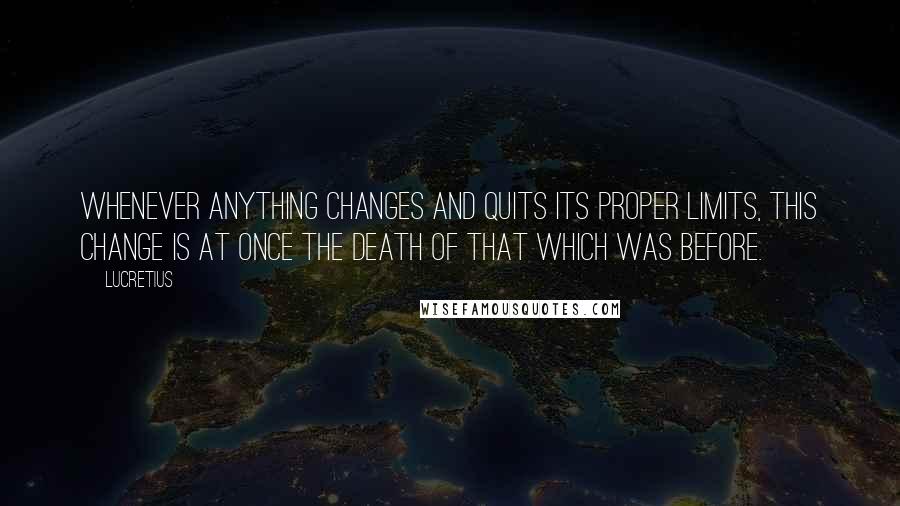 Lucretius Quotes: Whenever anything changes and quits its proper limits, this change is at once the death of that which was before.