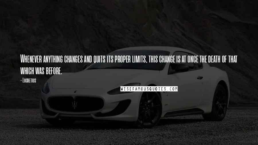 Lucretius Quotes: Whenever anything changes and quits its proper limits, this change is at once the death of that which was before.
