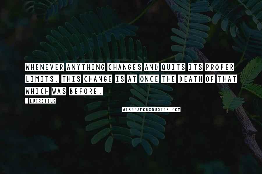 Lucretius Quotes: Whenever anything changes and quits its proper limits, this change is at once the death of that which was before.