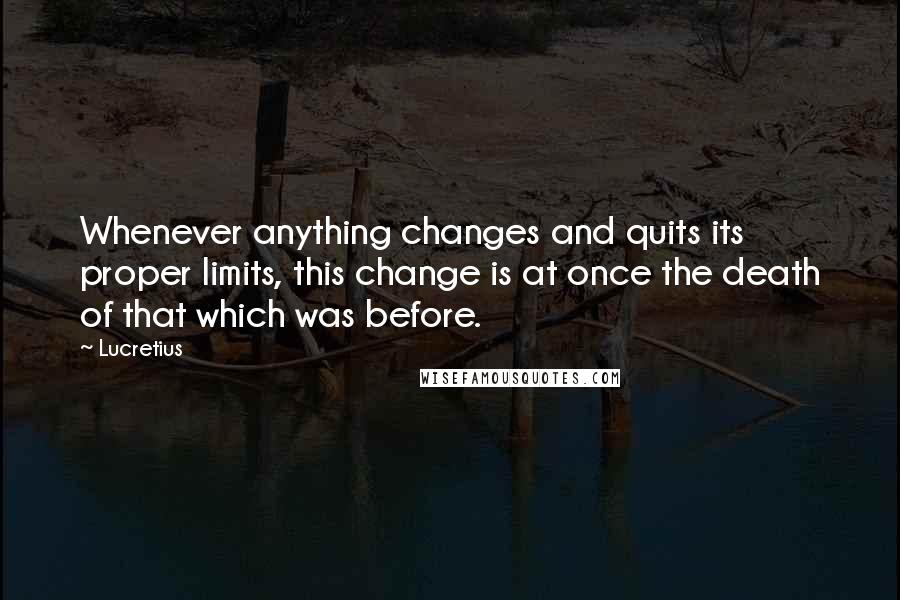 Lucretius Quotes: Whenever anything changes and quits its proper limits, this change is at once the death of that which was before.
