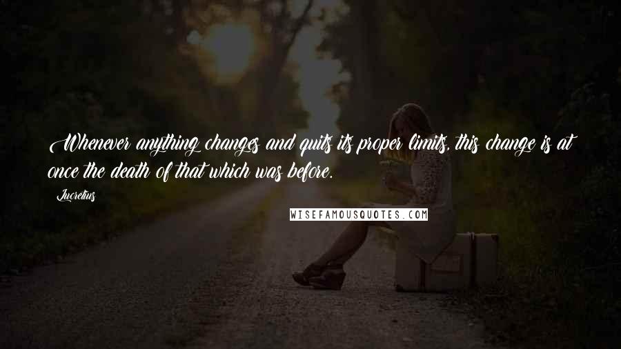 Lucretius Quotes: Whenever anything changes and quits its proper limits, this change is at once the death of that which was before.