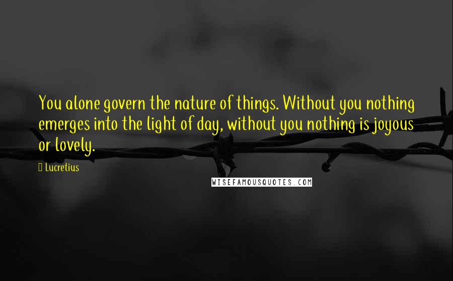 Lucretius Quotes: You alone govern the nature of things. Without you nothing emerges into the light of day, without you nothing is joyous or lovely.