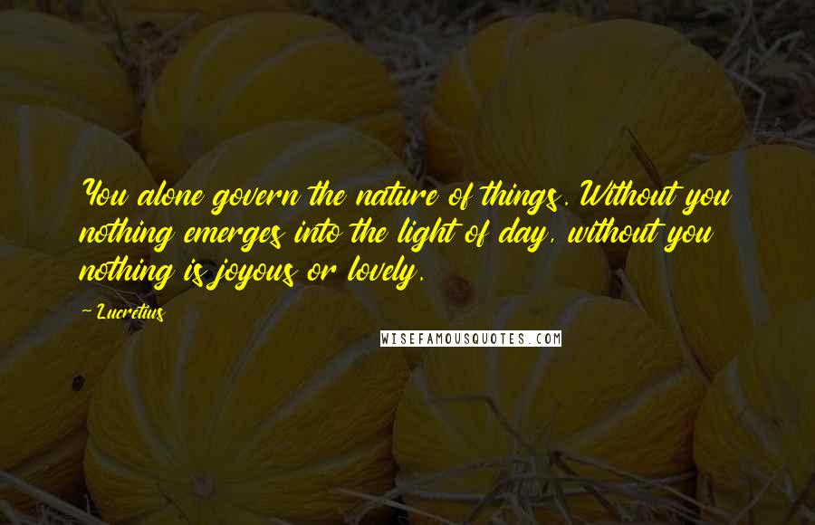 Lucretius Quotes: You alone govern the nature of things. Without you nothing emerges into the light of day, without you nothing is joyous or lovely.