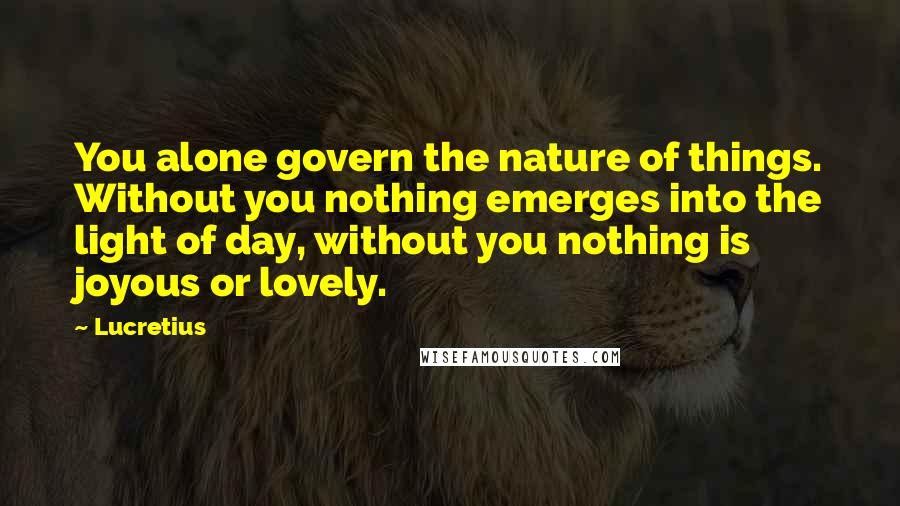 Lucretius Quotes: You alone govern the nature of things. Without you nothing emerges into the light of day, without you nothing is joyous or lovely.