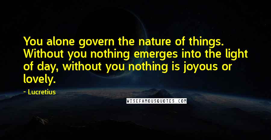 Lucretius Quotes: You alone govern the nature of things. Without you nothing emerges into the light of day, without you nothing is joyous or lovely.