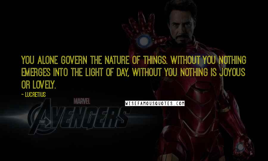 Lucretius Quotes: You alone govern the nature of things. Without you nothing emerges into the light of day, without you nothing is joyous or lovely.