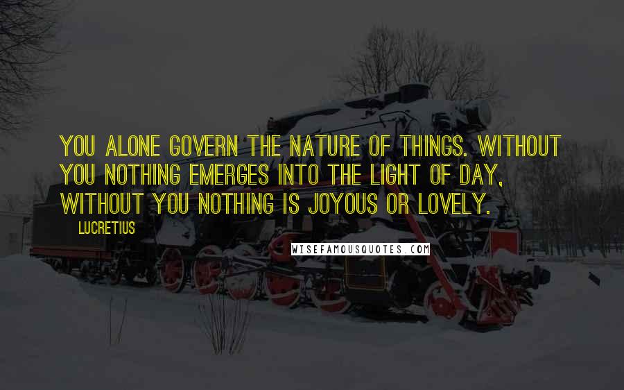 Lucretius Quotes: You alone govern the nature of things. Without you nothing emerges into the light of day, without you nothing is joyous or lovely.