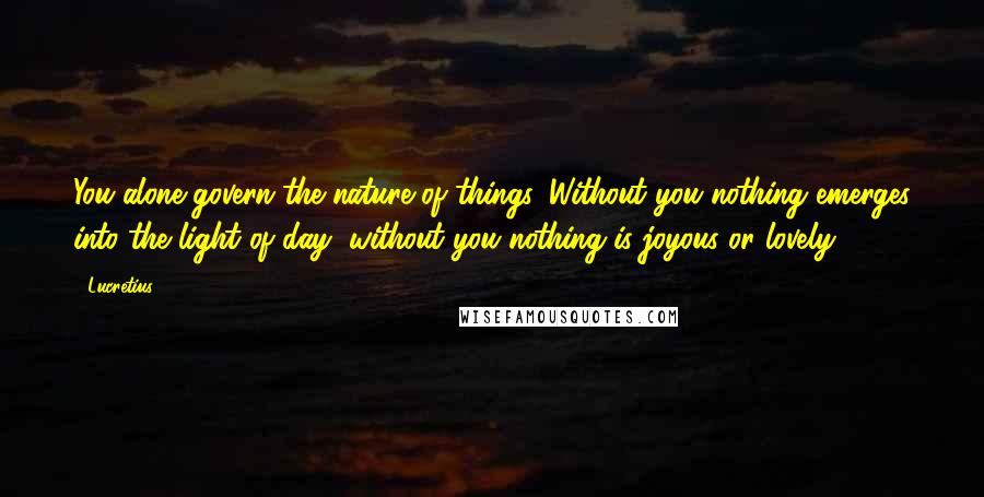 Lucretius Quotes: You alone govern the nature of things. Without you nothing emerges into the light of day, without you nothing is joyous or lovely.