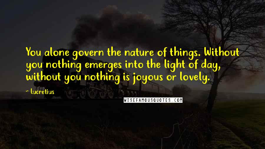 Lucretius Quotes: You alone govern the nature of things. Without you nothing emerges into the light of day, without you nothing is joyous or lovely.