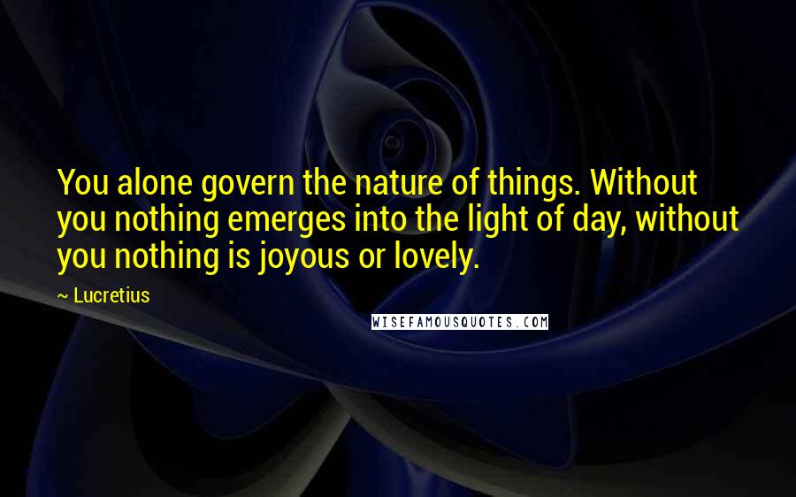 Lucretius Quotes: You alone govern the nature of things. Without you nothing emerges into the light of day, without you nothing is joyous or lovely.