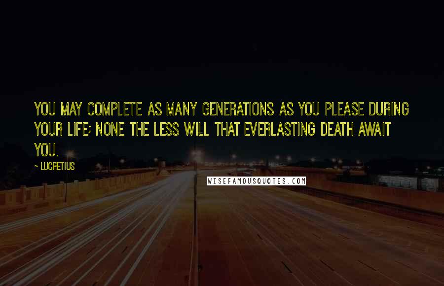 Lucretius Quotes: You may complete as many generations as you please during your life; none the less will that everlasting death await you.