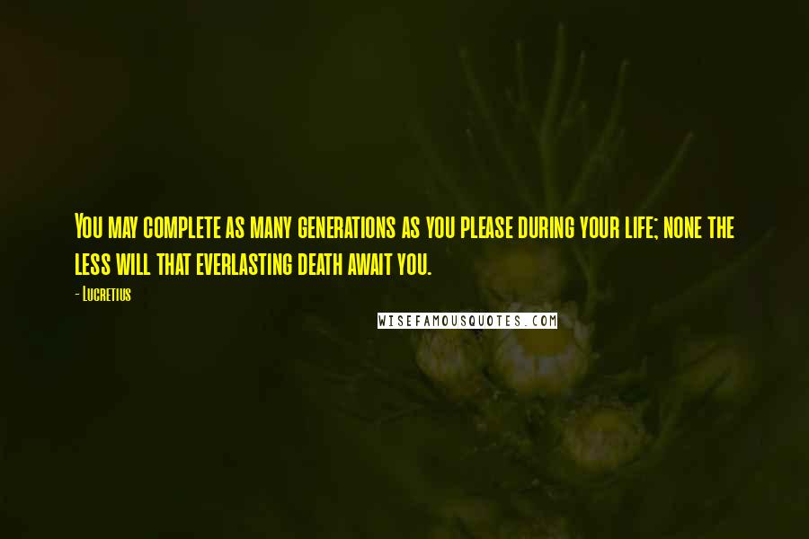 Lucretius Quotes: You may complete as many generations as you please during your life; none the less will that everlasting death await you.