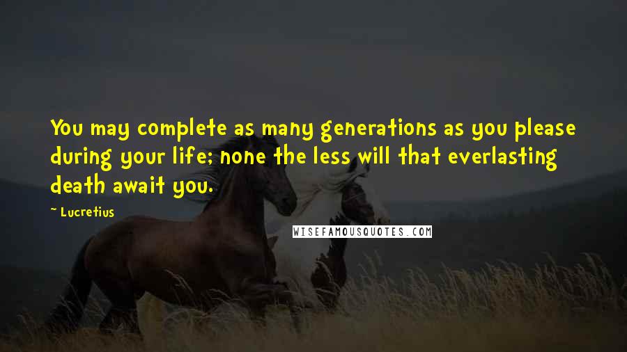 Lucretius Quotes: You may complete as many generations as you please during your life; none the less will that everlasting death await you.