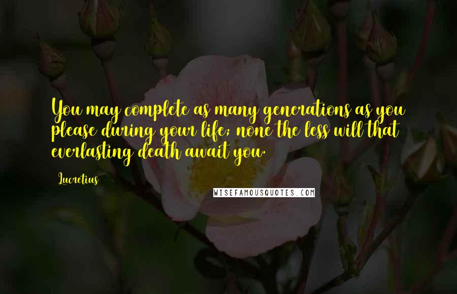 Lucretius Quotes: You may complete as many generations as you please during your life; none the less will that everlasting death await you.