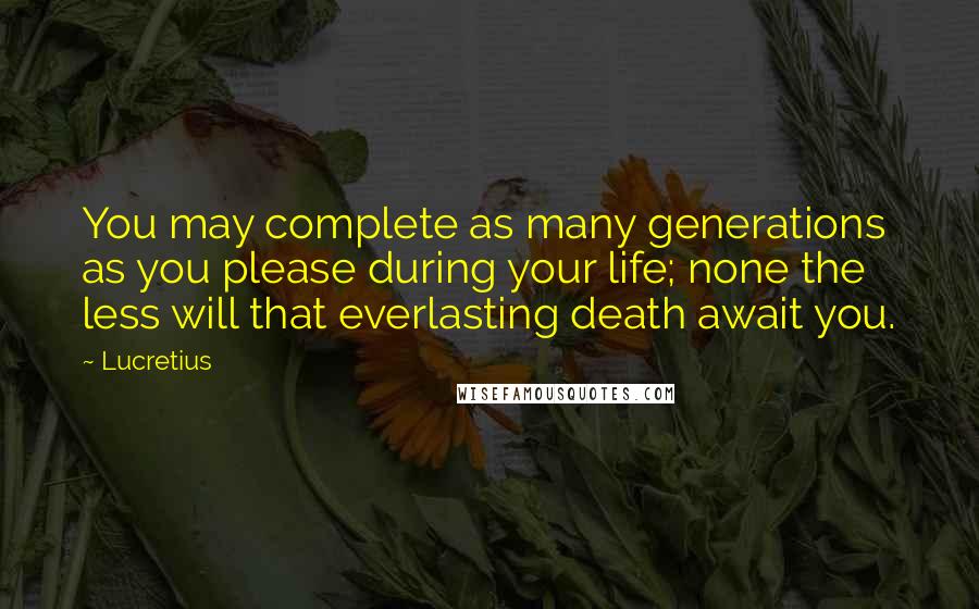 Lucretius Quotes: You may complete as many generations as you please during your life; none the less will that everlasting death await you.