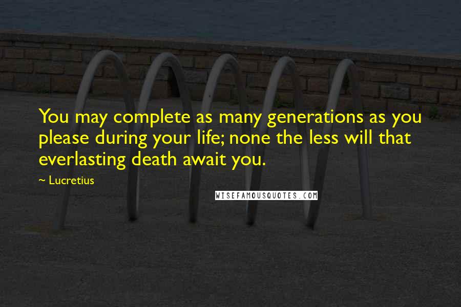 Lucretius Quotes: You may complete as many generations as you please during your life; none the less will that everlasting death await you.