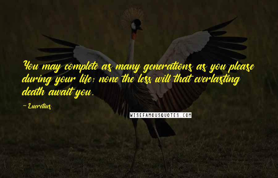 Lucretius Quotes: You may complete as many generations as you please during your life; none the less will that everlasting death await you.