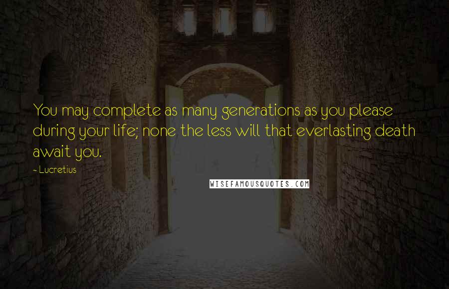 Lucretius Quotes: You may complete as many generations as you please during your life; none the less will that everlasting death await you.