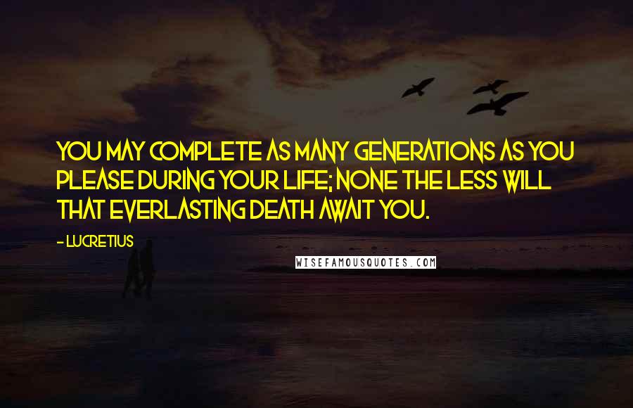 Lucretius Quotes: You may complete as many generations as you please during your life; none the less will that everlasting death await you.