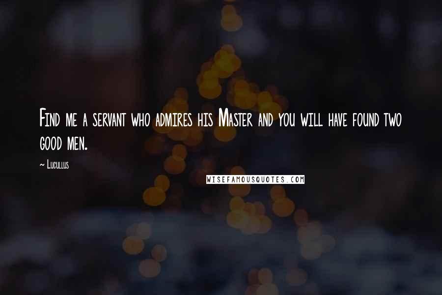 Lucullus Quotes: Find me a servant who admires his Master and you will have found two good men.