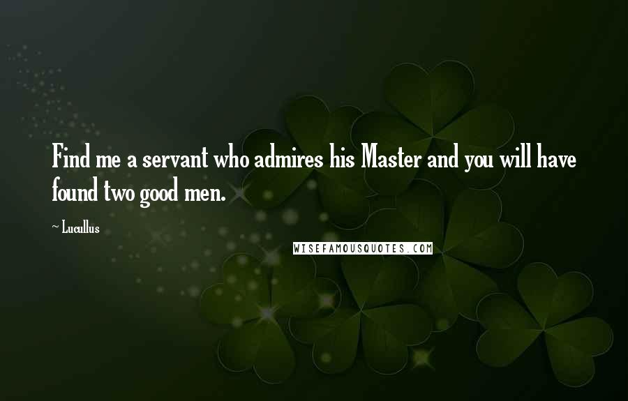 Lucullus Quotes: Find me a servant who admires his Master and you will have found two good men.