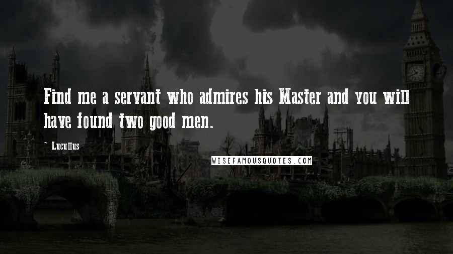 Lucullus Quotes: Find me a servant who admires his Master and you will have found two good men.