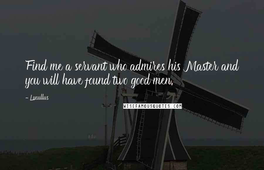 Lucullus Quotes: Find me a servant who admires his Master and you will have found two good men.