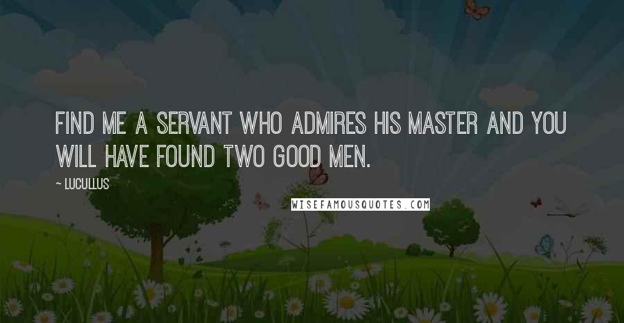 Lucullus Quotes: Find me a servant who admires his Master and you will have found two good men.