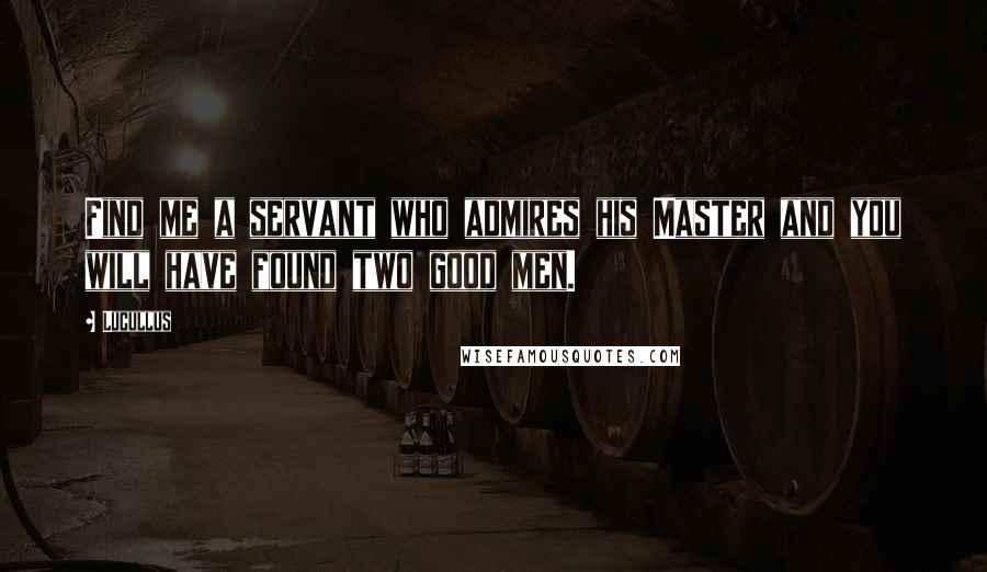 Lucullus Quotes: Find me a servant who admires his Master and you will have found two good men.