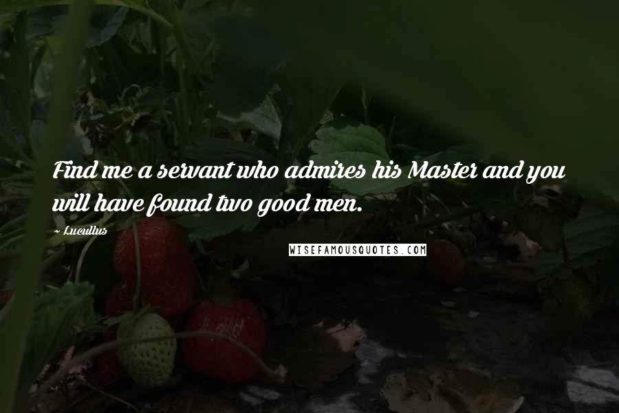 Lucullus Quotes: Find me a servant who admires his Master and you will have found two good men.