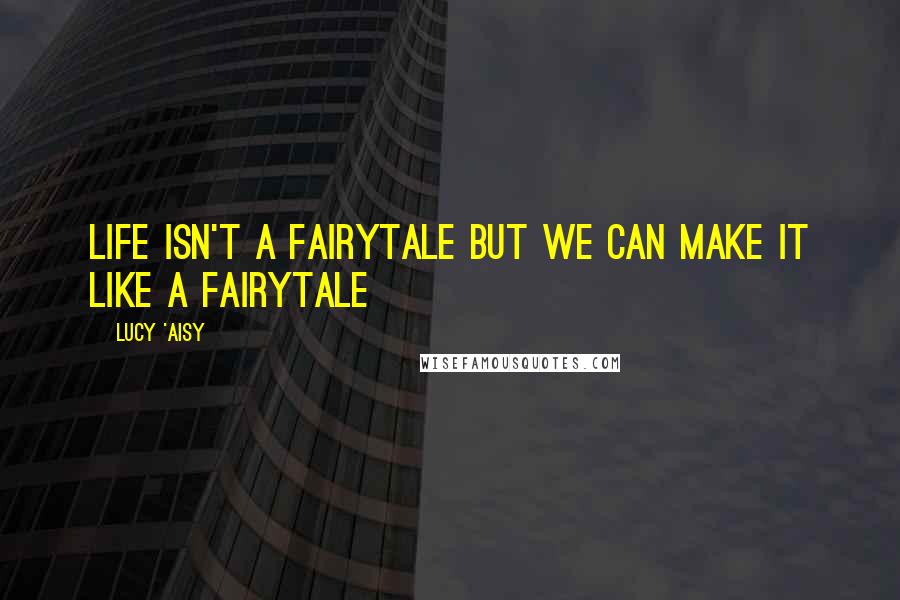 Lucy 'Aisy Quotes: Life isn't a fairytale but we can make it like a fairytale