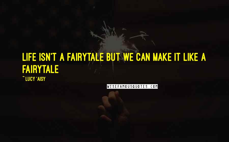 Lucy 'Aisy Quotes: Life isn't a fairytale but we can make it like a fairytale