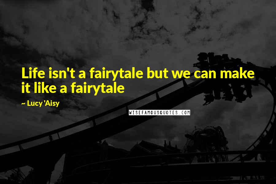 Lucy 'Aisy Quotes: Life isn't a fairytale but we can make it like a fairytale