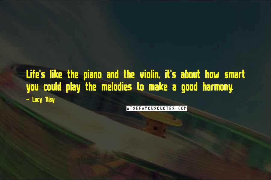 Lucy 'Aisy Quotes: Life's like the piano and the violin, it's about how smart you could play the melodies to make a good harmony.