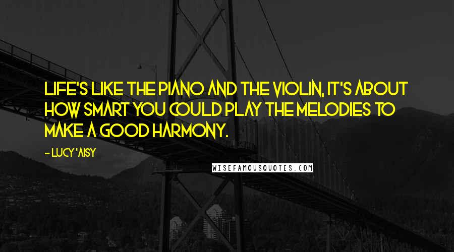 Lucy 'Aisy Quotes: Life's like the piano and the violin, it's about how smart you could play the melodies to make a good harmony.