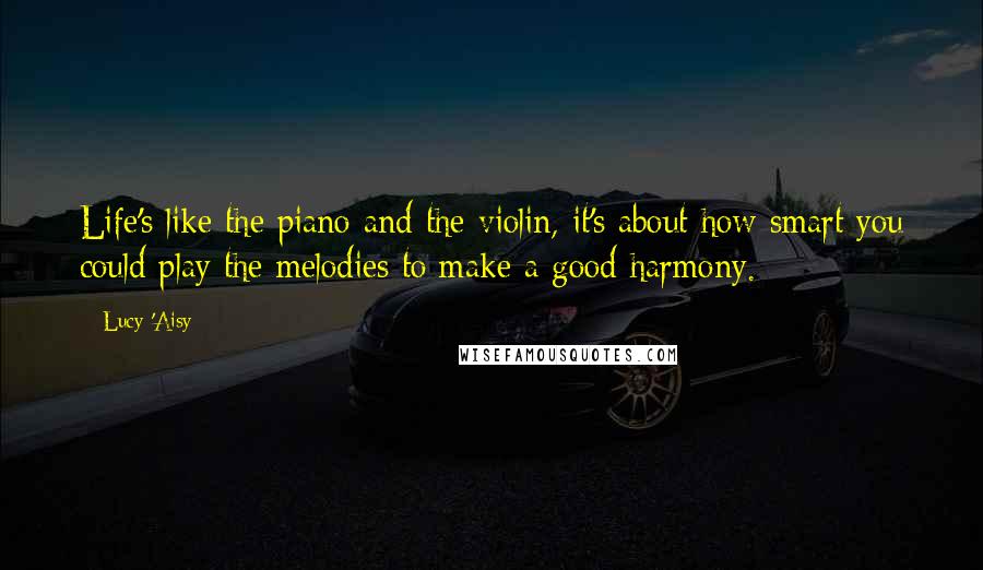 Lucy 'Aisy Quotes: Life's like the piano and the violin, it's about how smart you could play the melodies to make a good harmony.