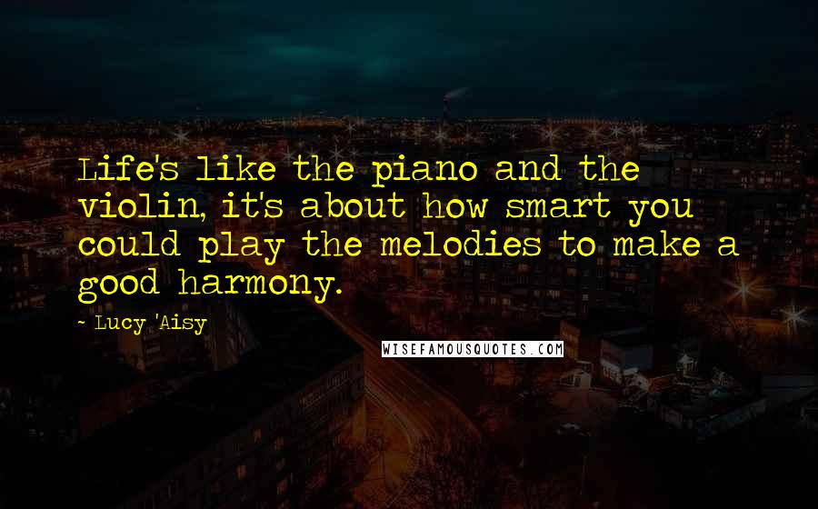 Lucy 'Aisy Quotes: Life's like the piano and the violin, it's about how smart you could play the melodies to make a good harmony.