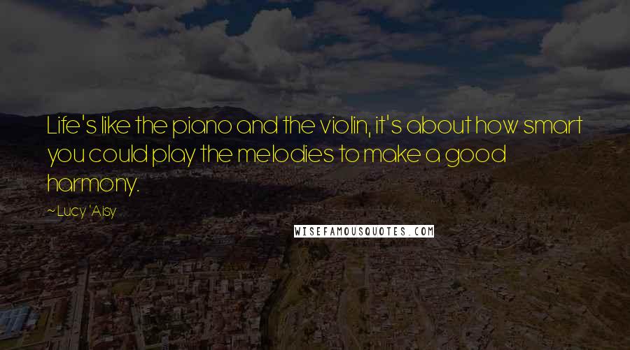 Lucy 'Aisy Quotes: Life's like the piano and the violin, it's about how smart you could play the melodies to make a good harmony.