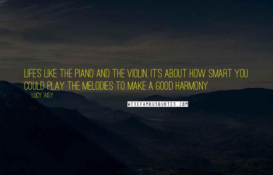 Lucy 'Aisy Quotes: Life's like the piano and the violin, it's about how smart you could play the melodies to make a good harmony.