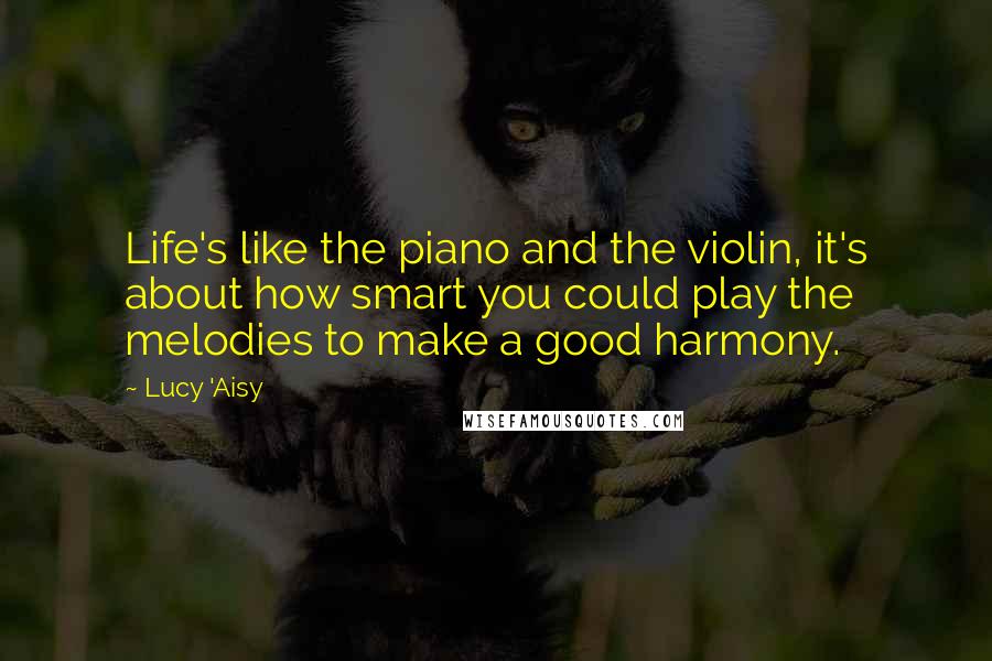 Lucy 'Aisy Quotes: Life's like the piano and the violin, it's about how smart you could play the melodies to make a good harmony.