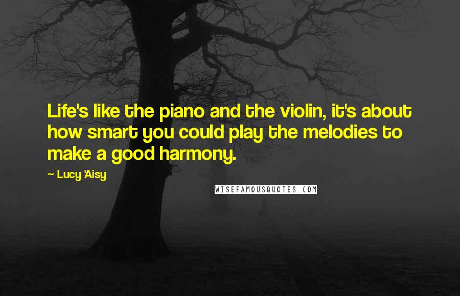 Lucy 'Aisy Quotes: Life's like the piano and the violin, it's about how smart you could play the melodies to make a good harmony.