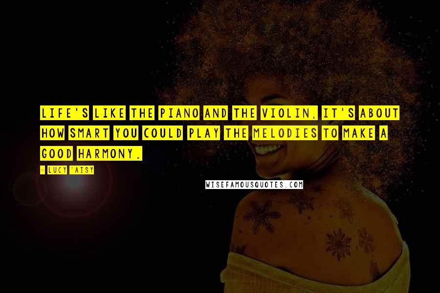 Lucy 'Aisy Quotes: Life's like the piano and the violin, it's about how smart you could play the melodies to make a good harmony.