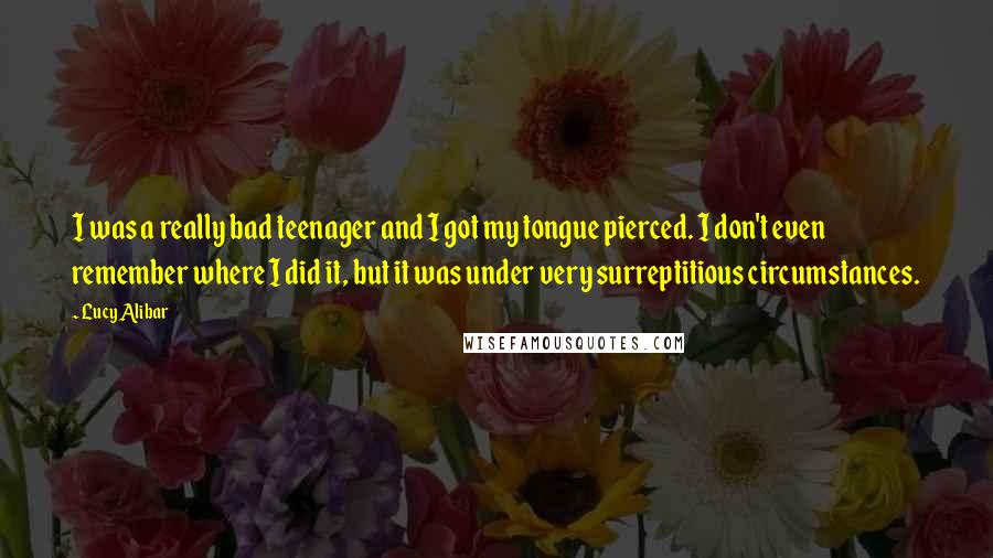 Lucy Alibar Quotes: I was a really bad teenager and I got my tongue pierced. I don't even remember where I did it, but it was under very surreptitious circumstances.